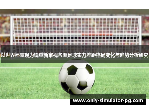 以世界杯表现为镜重新审视各洲足球实力差距格局变化与趋势分析研究 以世界杯表现为镜重新审视各洲足球实力差距格局变化与趋势分析研究