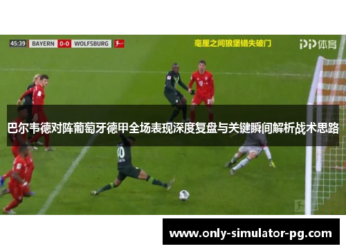 巴尔韦德对阵葡萄牙德甲全场表现深度复盘与关键瞬间解析战术思路