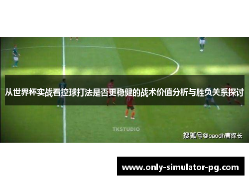 从世界杯实战看控球打法是否更稳健的战术价值分析与胜负关系探讨