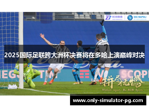 2025国际足联跨大洲杯决赛将在多哈上演巅峰对决 2025国际足联跨大洲杯决赛将在多哈上演巅峰对决