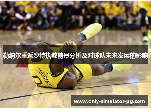 勒纳尔重返沙特执教前景分析及对球队未来发展的影响
