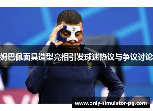 姆巴佩面具造型亮相引发球迷热议与争议讨论 姆巴佩面具造型亮相引发球迷热议与争议讨论