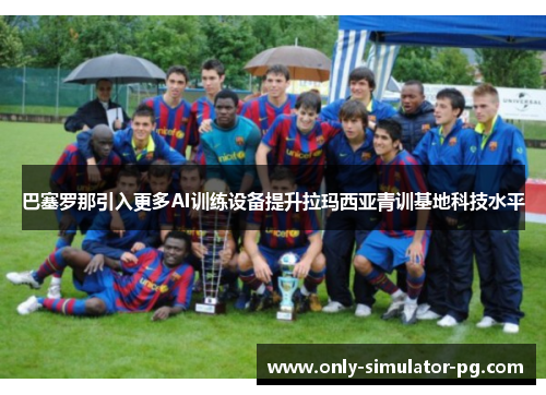 巴塞罗那引入更多AI训练设备提升拉玛西亚青训基地科技水平