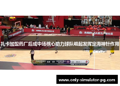 扎卡加盟药厂后成中场核心助力球队崛起发挥定海神针作用 扎卡加盟药厂后成中场核心助力球队崛起发挥定海神针作用