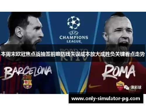 本周末欧冠焦点战抽签前瞻防线失误成本放大成胜负关键看点走势