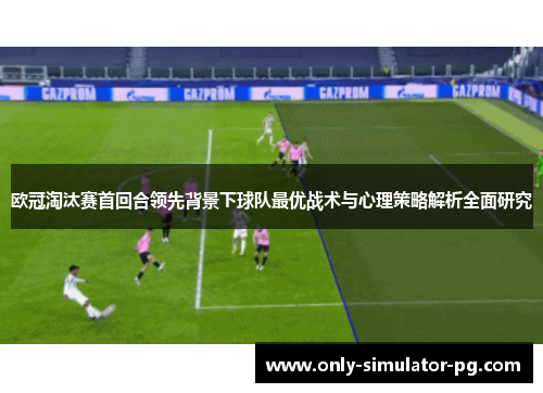 欧冠淘汰赛首回合领先背景下球队最优战术与心理策略解析全面研究