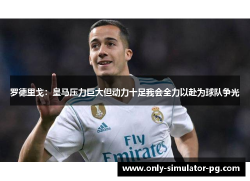 罗德里戈：皇马压力巨大但动力十足我会全力以赴为球队争光