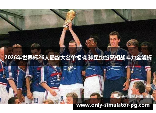 2026年世界杯26人最终大名单揭晓 球星纷纷亮相战斗力全解析