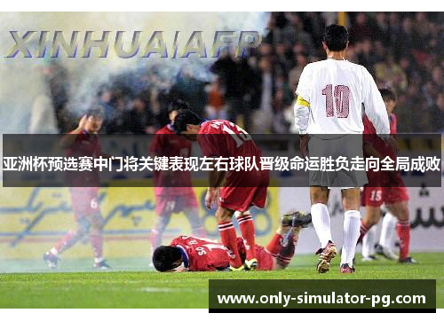 亚洲杯预选赛中门将关键表现左右球队晋级命运胜负走向全局成败 亚洲杯预选赛中门将关键表现左右球队晋级命运胜负走向全局成败