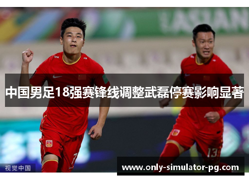 中国男足18强赛锋线调整武磊停赛影响显著