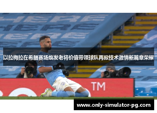 以拉梅拉在希腊赛场焕发老将价值带领球队再掀技术激情新篇章荣耀 以拉梅拉在希腊赛场焕发老将价值带领球队再掀技术激情新篇章荣耀