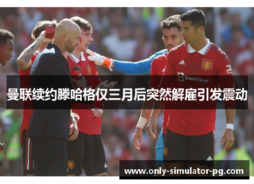 曼联续约滕哈格仅三月后突然解雇引发震动 曼联续约滕哈格仅三月后突然解雇引发震动