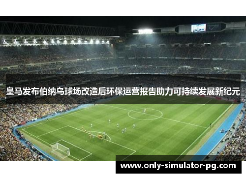 皇马发布伯纳乌球场改造后环保运营报告助力可持续发展新纪元 皇马发布伯纳乌球场改造后环保运营报告助力可持续发展新纪元