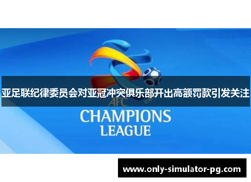 亚足联纪律委员会对亚冠冲突俱乐部开出高额罚款引发关注 亚足联纪律委员会对亚冠冲突俱乐部开出高额罚款引发关注