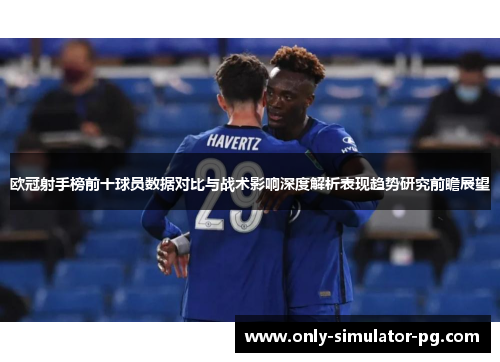 欧冠射手榜前十球员数据对比与战术影响深度解析表现趋势研究前瞻展望